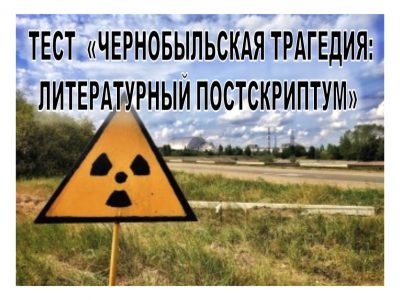 ТЕСТ «ЧЕРНОБЫЛЬСКАЯ ТРАГЕДИЯ: ЛИТЕРАТУРНЫЙ ПОСТСКРИПТУМ»